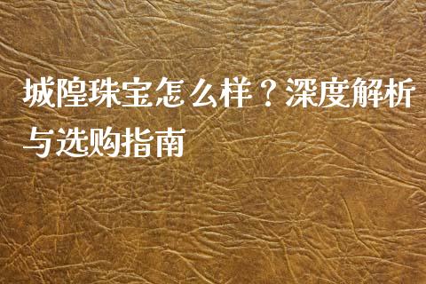 城隍珠宝怎么样？深度解析与选购指南_https://cj002.lansai.wang_金融问答_第1张