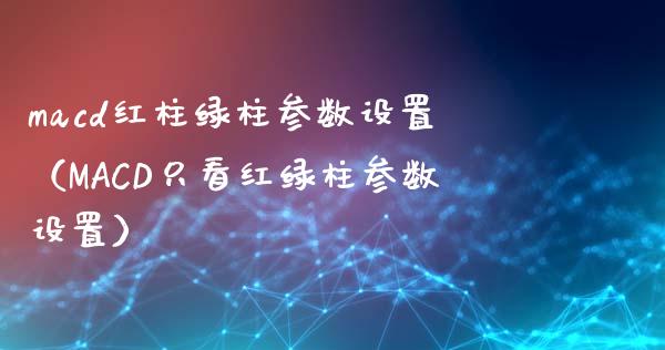 macd红柱绿柱参数设置（MACD只看红绿柱参数设置）_https://cj002.lansai.wang_财经百问_第1张