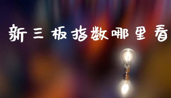 新三板指数哪里看_https://cj002.lansai.wang_期货问答_第1张