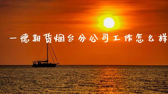 一德期货烟台分公司工作怎么样_https://cj002.lansai.wang_期货问答_第1张