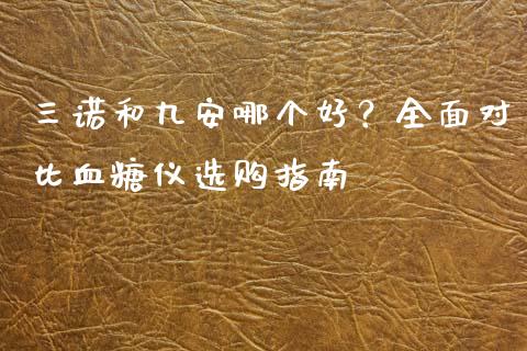 三诺和九安哪个好？全面对比血糖仪选购指南_https://cj002.lansai.wang_财经百问_第1张