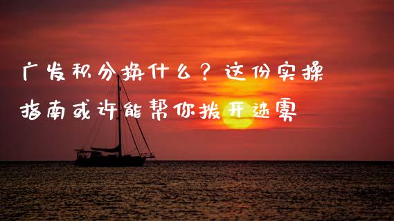 广发积分换什么？这份实操指南或许能帮你拨开迷雾_https://cj002.lansai.wang_理财问答_第1张
