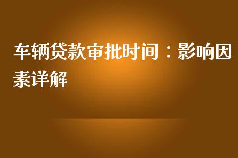 车辆贷款审批时间：影响因素详解_https://cj002.lansai.wang_会计问答_第1张
