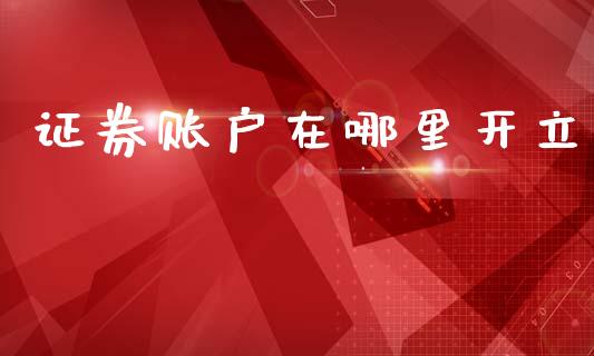 证券账户在哪里开立_https://cj002.lansai.wang_理财问答_第1张