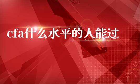 cfa什么水平的人能过_https://cj002.lansai.wang_会计问答_第1张