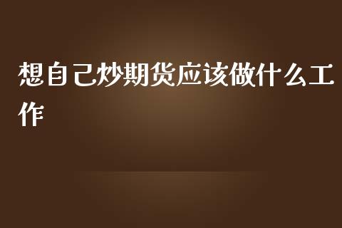 想自己炒期货应该做什么工作_https://cj002.lansai.wang_期货问答_第1张
