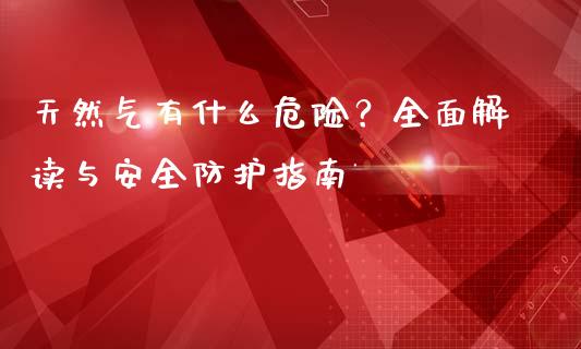 天然气有什么危险？全面解读与安全防护指南_https://cj002.lansai.wang_金融问答_第1张