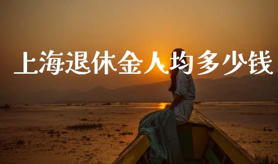 上海退休金人均多少钱_https://cj002.lansai.wang_财经问答_第1张