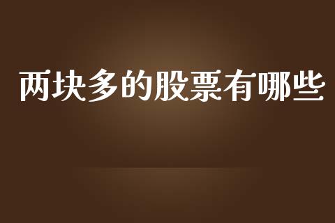 两块多的股票有哪些_https://cj002.lansai.wang_理财问答_第1张