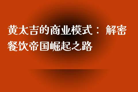 黄太吉的商业模式： 解密餐饮帝国崛起之路_https://cj002.lansai.wang_期货问答_第1张