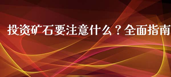 投资矿石要注意什么？全面指南_https://cj002.lansai.wang_金融问答_第1张