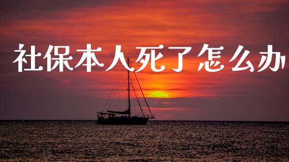 社保本人死了怎么办_https://cj002.lansai.wang_保险问答_第1张