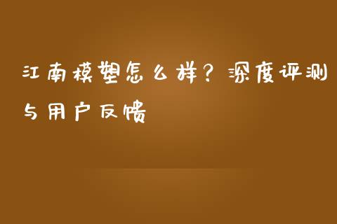 江南模塑怎么样？深度评测与用户反馈_https://cj002.lansai.wang_财经百问_第1张