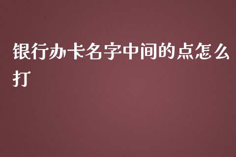 银行办卡名字中间的点怎么打_https://cj002.lansai.wang_金融问答_第1张
