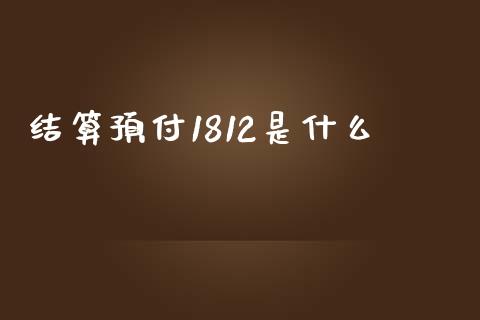 结算预付1812是什么_https://cj002.lansai.wang_财经百问_第1张