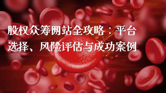 股权众筹网站全攻略：平台选择、风险评估与成功案例_https://cj002.lansai.wang_财经百问_第1张