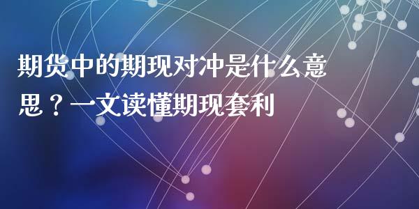 期货中的期现对冲是什么意思？一文读懂期现套利_https://cj002.lansai.wang_股市问答_第1张