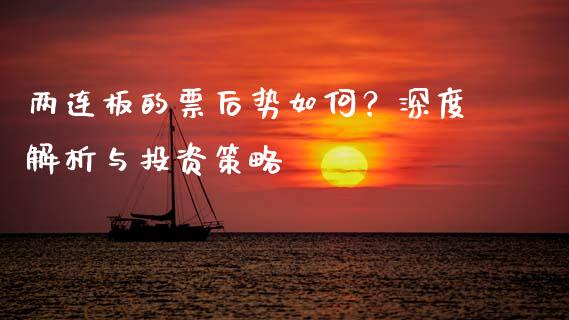 两连板的票后势如何？深度解析与投资策略_https://cj002.lansai.wang_会计问答_第1张