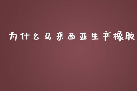 为什么马来西亚生产橡胶_https://cj002.lansai.wang_金融问答_第1张