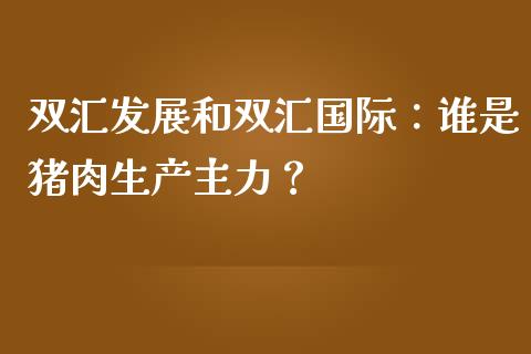双汇发展和双汇国际：谁是猪肉生产主力？_https://cj002.lansai.wang_财经问答_第1张