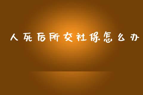 人死后所交社保怎么办_https://cj002.lansai.wang_保险问答_第1张
