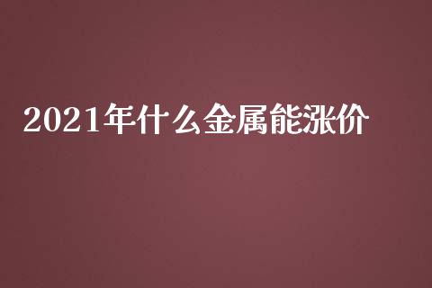 2021年什么金属能涨价_https://cj002.lansai.wang_金融问答_第1张