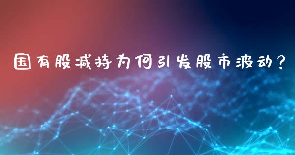 国有股减持为何引发股市波动？_https://cj002.lansai.wang_财经百问_第1张