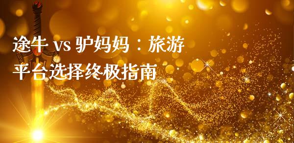 途牛 vs 驴妈妈：旅游平台选择终极指南_https://cj002.lansai.wang_财经问答_第1张