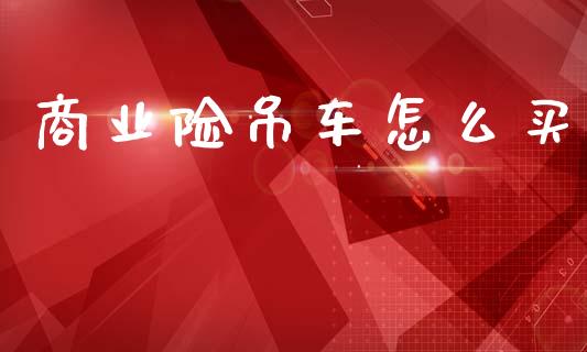 商业险吊车怎么买_https://cj002.lansai.wang_保险问答_第1张