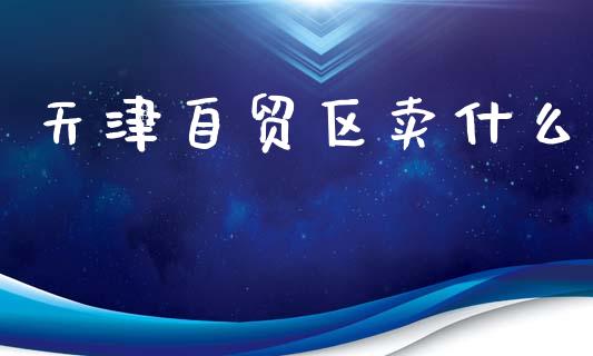天津自贸区卖什么_https://cj002.lansai.wang_股市问答_第1张