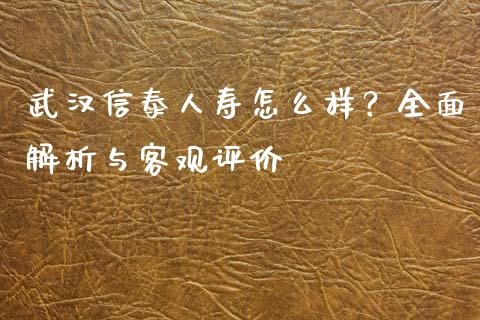 武汉信泰人寿怎么样？全面解析与客观评价_https://cj002.lansai.wang_理财问答_第1张