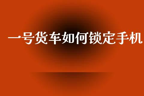 一号货车如何锁定手机_https://cj002.lansai.wang_财经百问_第1张