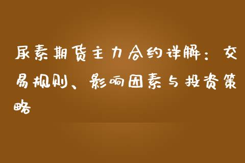 尿素期货主力合约详解：交易规则、影响因素与投资策略_https://cj002.lansai.wang_财经百问_第1张