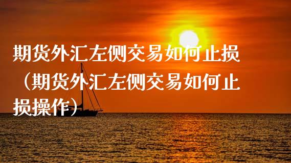 期货外汇左侧交易如何止损（期货外汇左侧交易如何止损操作）_https://cj002.lansai.wang_金融问答_第1张