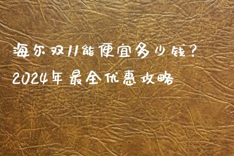 海尔双11能便宜多少钱？2024年最全优惠攻略_https://cj002.lansai.wang_财经百问_第1张