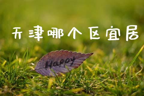 天津哪个区宜居_https://cj002.lansai.wang_财经百问_第1张