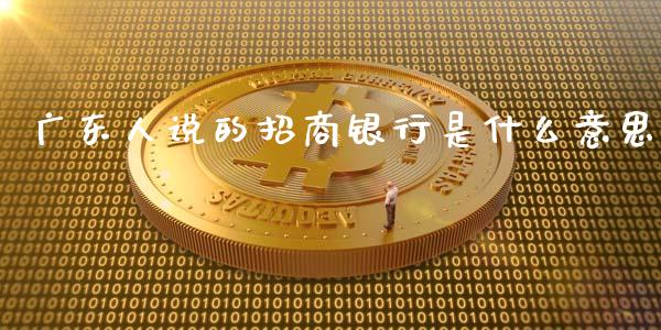 广东人说的招商银行是什么意思_https://cj002.lansai.wang_金融问答_第1张