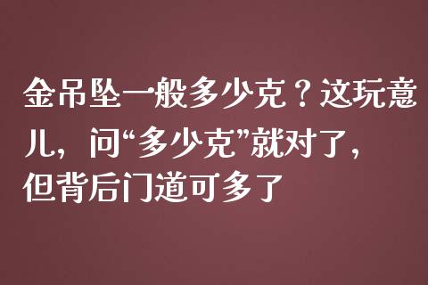 金吊坠一般多少克？这玩意儿，问“多少克”就对了，但背后门道可多了_https://cj002.lansai.wang_保险问答_第1张