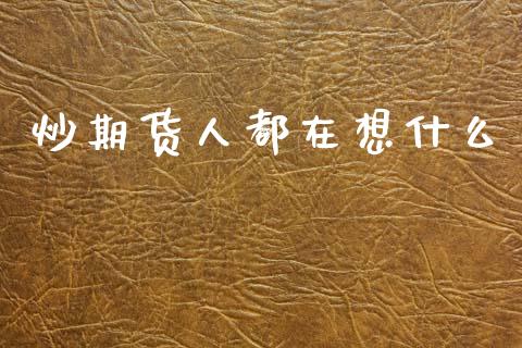 炒期货人都在想什么_https://cj002.lansai.wang_期货问答_第1张
