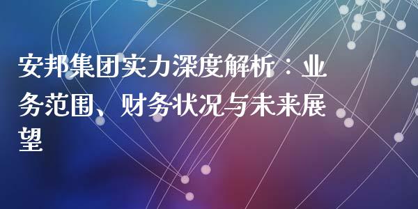 安邦集团实力深度解析：业务范围、财务状况与未来展望_https://cj002.lansai.wang_股市问答_第1张