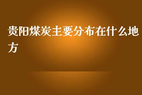 贵阳煤炭主要分布在什么地方_https://cj002.lansai.wang_理财问答_第1张