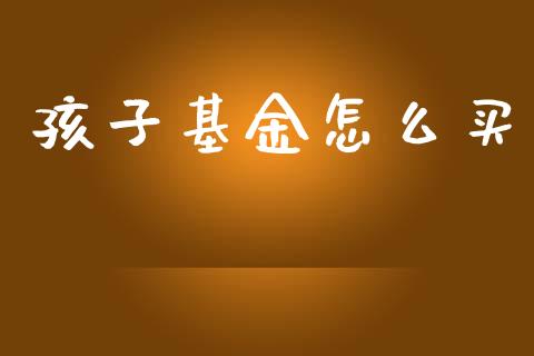 孩子基金怎么买_https://cj002.lansai.wang_保险问答_第1张
