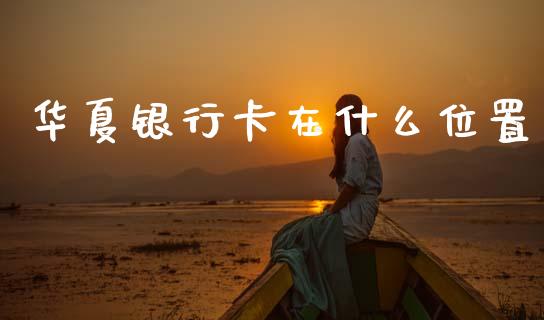 华夏银行卡在什么位置_https://cj002.lansai.wang_金融问答_第1张