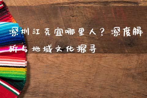 深圳江克宜哪里人？深度解析与地域文化探寻_https://cj002.lansai.wang_期货问答_第1张