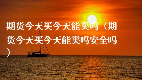 期货今天买今天能卖吗（期货今天买今天能卖吗安全吗）_https://cj002.lansai.wang_期货问答_第1张
