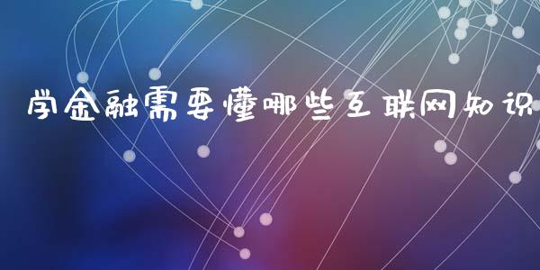 学金融需要懂哪些互联网知识_https://cj002.lansai.wang_财经问答_第1张