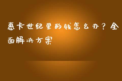 惠卡世纪里的钱怎么办？全面解决方案_https://cj002.lansai.wang_期货问答_第1张