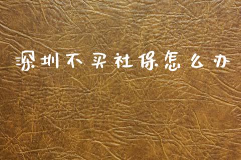 深圳不买社保怎么办_https://cj002.lansai.wang_保险问答_第1张