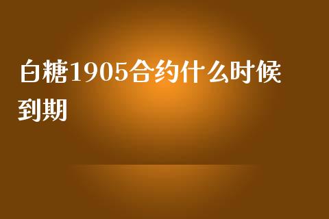 白糖1905合约什么时候到期_https://cj002.lansai.wang_期货问答_第1张