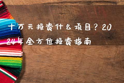 十万元投资什么项目？2024年全方位投资指南_https://cj002.lansai.wang_金融问答_第1张